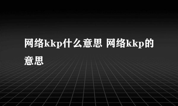 网络kkp什么意思 网络kkp的意思