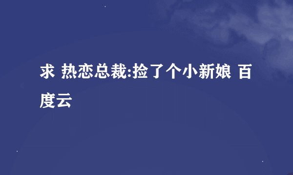 求 热恋总裁:捡了个小新娘 百度云