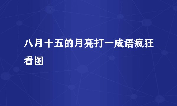 八月十五的月亮打一成语疯狂看图