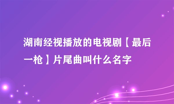 湖南经视播放的电视剧【最后一枪】片尾曲叫什么名字