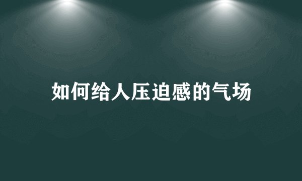 如何给人压迫感的气场