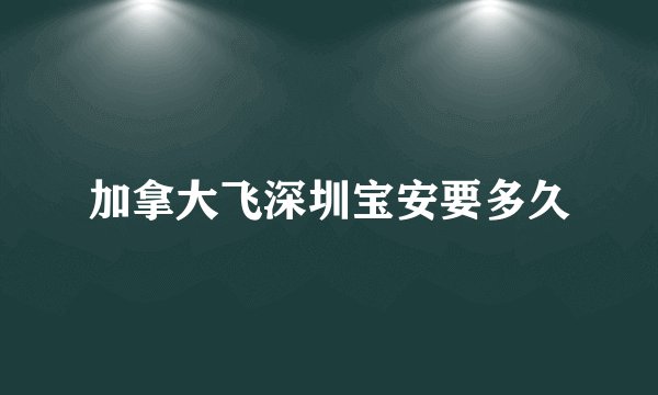 加拿大飞深圳宝安要多久