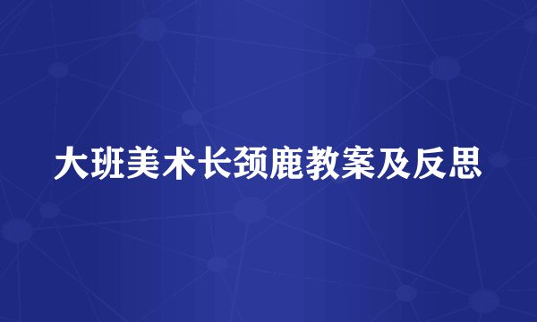 大班美术长颈鹿教案及反思
