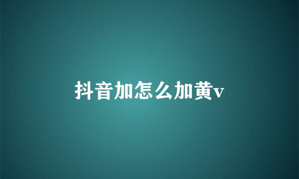 抖音加怎么加黄v