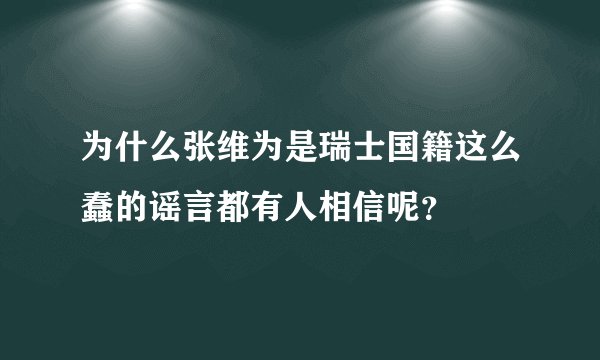 为什么张维为是瑞士国籍这么蠢的谣言都有人相信呢？