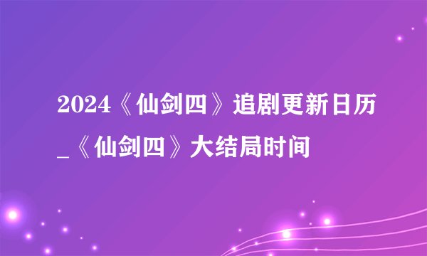 2024《仙剑四》追剧更新日历_《仙剑四》大结局时间