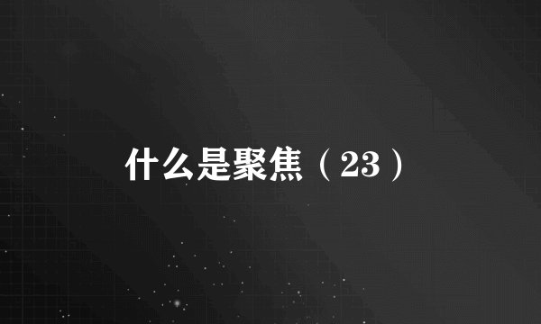 什么是聚焦（23）