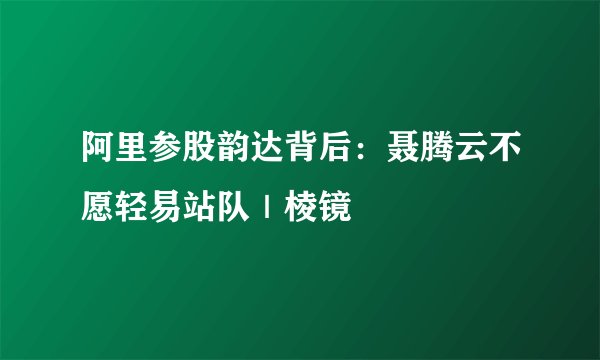阿里参股韵达背后：聂腾云不愿轻易站队｜棱镜