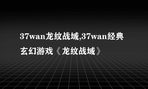 37wan龙纹战域,37wan经典玄幻游戏《龙纹战域》
