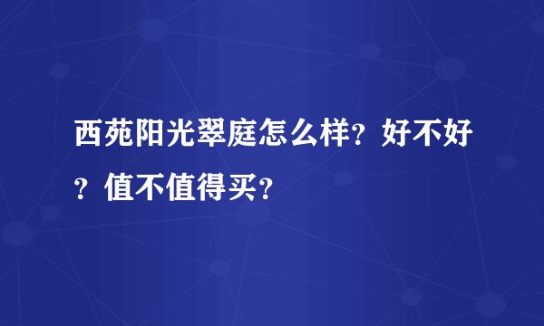 西苑阳光翠庭怎么样？好不好？值不值得买？