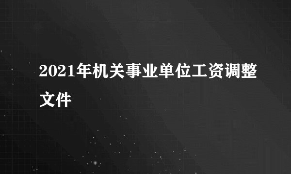 2021年机关事业单位工资调整文件