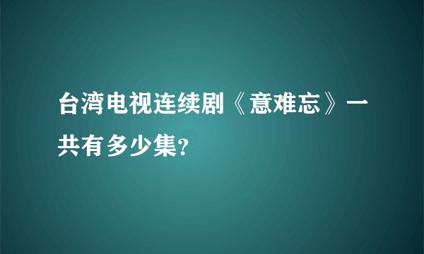 台湾电视连续剧《意难忘》一共有多少集？