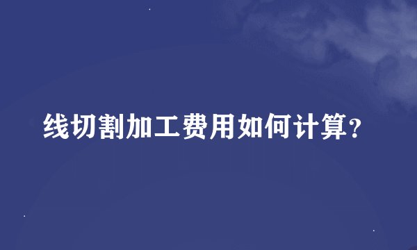 线切割加工费用如何计算？