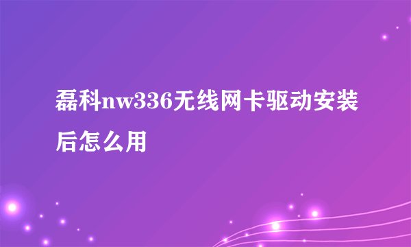 磊科nw336无线网卡驱动安装后怎么用