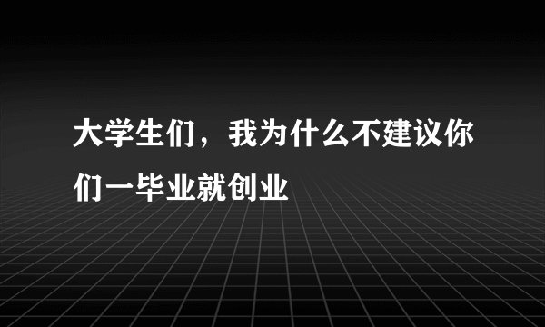 大学生们，我为什么不建议你们一毕业就创业