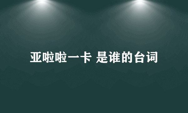 亚啦啦一卡 是谁的台词