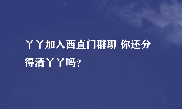 丫丫加入西直门群聊 你还分得清丫丫吗？