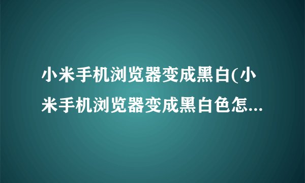 小米手机浏览器变成黑白(小米手机浏览器变成黑白色怎么回事)