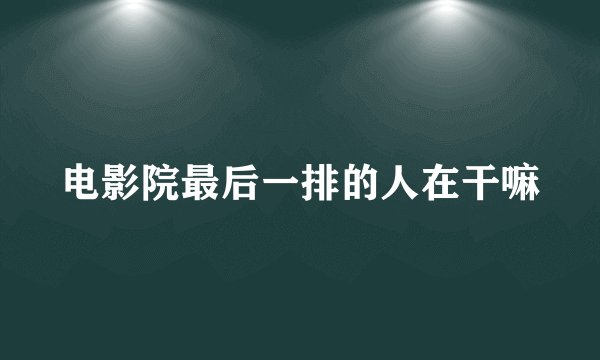 电影院最后一排的人在干嘛