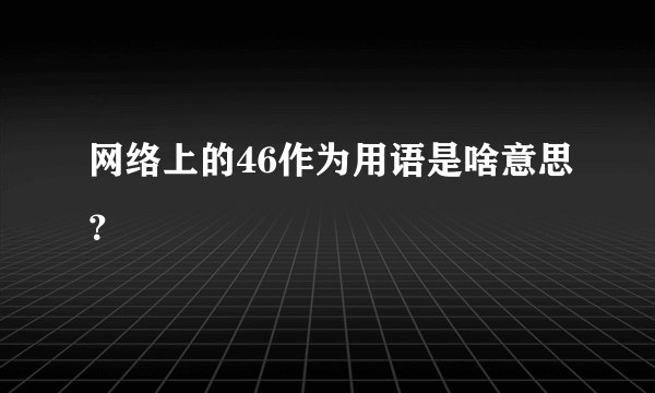 网络上的46作为用语是啥意思？