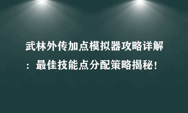 武林外传加点模拟器攻略详解：最佳技能点分配策略揭秘！