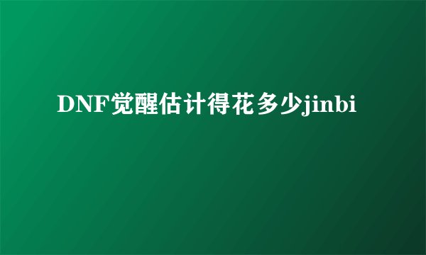 DNF觉醒估计得花多少jinbi