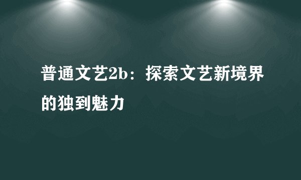 普通文艺2b：探索文艺新境界的独到魅力
