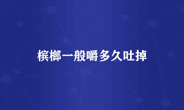槟榔一般嚼多久吐掉