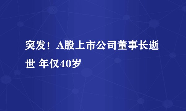 突发！A股上市公司董事长逝世 年仅40岁