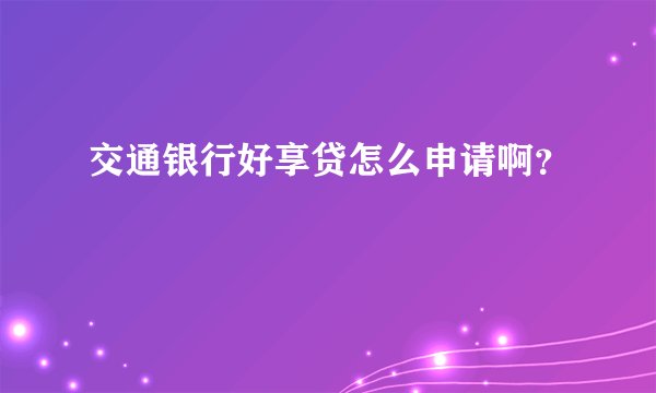 交通银行好享贷怎么申请啊？