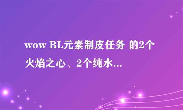wow BL元素制皮任务 的2个火焰之心、2个纯水之球、2个大地之核和2个风之气息 在哪弄啊
