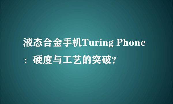 液态合金手机Turing Phone：硬度与工艺的突破？
