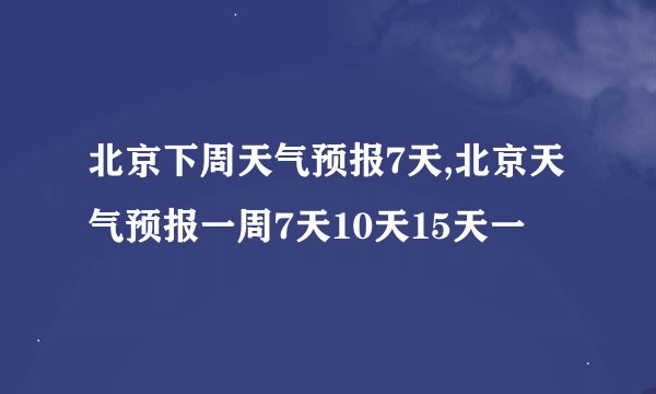 北京下周天气预报7天,北京天气预报一周7天10天15天一