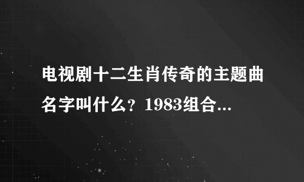 电视剧十二生肖传奇的主题曲名字叫什么？1983组合唱的那个？