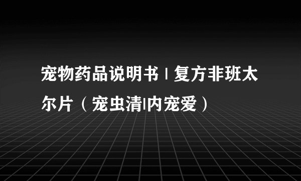 宠物药品说明书 | 复方非班太尔片（宠虫清|内宠爱）