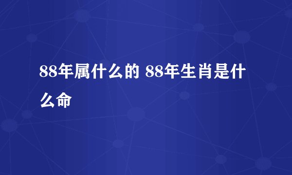 88年属什么的 88年生肖是什么命