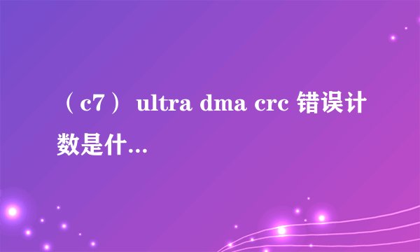 （c7） ultra dma crc 错误计数是什么意思？能弄好吗？