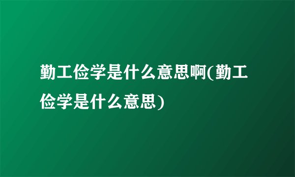 勤工俭学是什么意思啊(勤工俭学是什么意思)
