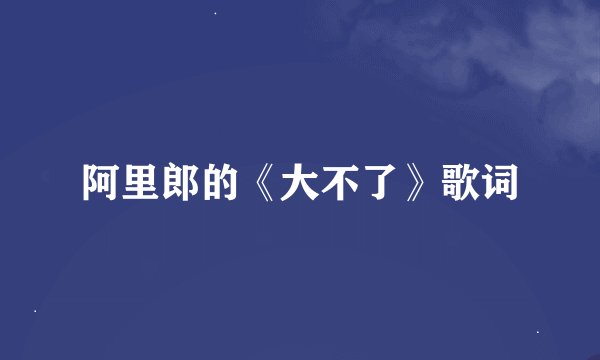 阿里郎的《大不了》歌词