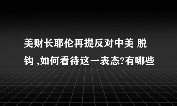 美财长耶伦再提反对中美 脱钩 ,如何看待这一表态?有哪些