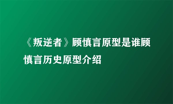 《叛逆者》顾慎言原型是谁顾慎言历史原型介绍