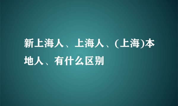 新上海人、上海人、(上海)本地人、有什么区别