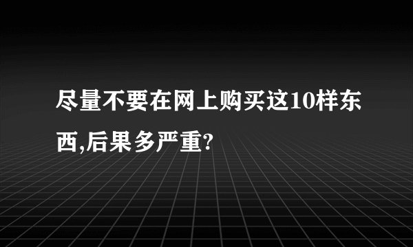 尽量不要在网上购买这10样东西,后果多严重?