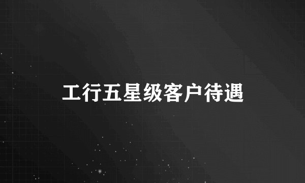 工行五星级客户待遇