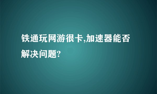 铁通玩网游很卡,加速器能否解决问题?