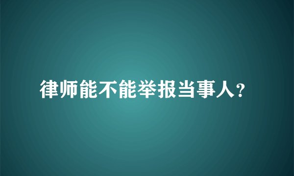 律师能不能举报当事人?