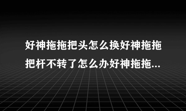 好神拖拖把头怎么换好神拖拖把杆不转了怎么办好神拖拖把头价格