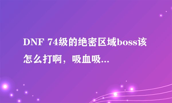 DNF 74级的绝密区域boss该怎么打啊，吸血吸的太厉害了。
