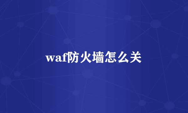waf防火墙怎么关