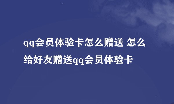 qq会员体验卡怎么赠送 怎么给好友赠送qq会员体验卡